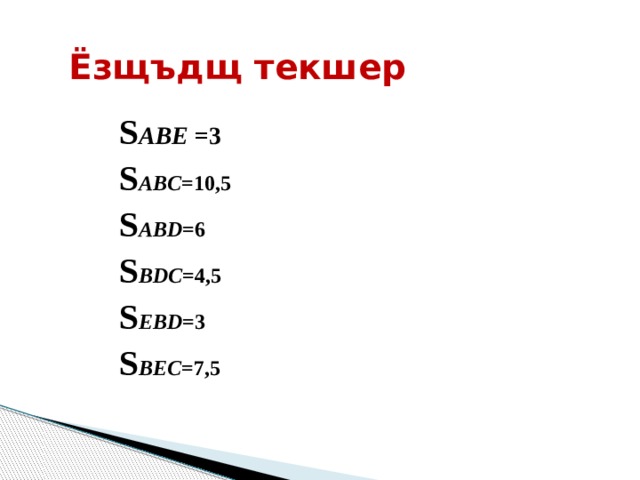 Ёзщъдщ текшер S ABE =3 S ABC =10,5 S ABD =6 S BDC =4,5 S EBD =3 S BEC =7,5 