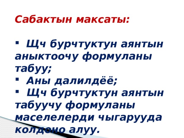Сабактын максаты:   Щч бурчтуктун аянтын аныктоочу формуланы табуу;  Аны далилдёё;  Щч бурчтуктун аянтын табуучу формуланы маселелерди чыгарууда колдоно алуу. 
