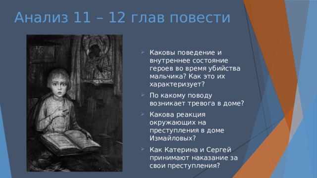 Анализ 11 – 12 глав повести Каковы поведение и внутреннее состояние героев во время убийства мальчика? Как это их характеризует? По какому поводу возникает тревога в доме? Какова реакция окружающих на преступления в доме Измайловых? Как Катерина и Сергей принимают наказание за свои преступления? 