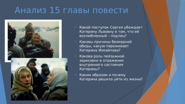 Анализ 15 главы повести   Какой поступок Сергея убеждает Катерину Львовну в том, что её возлюбленный – подлец? Каковы причины безмерной обиды, какую переживает Катерина Измайлова? Какова роль пейзажной зарисовки в отражении внутреннего состояния Катерины? Каким образом и почему Катерина решила уйти из жизни? 