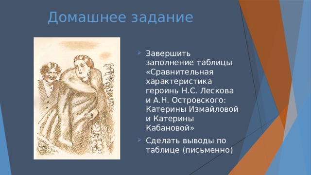 Домашнее задание Завершить заполнение таблицы «Сравнительная характеристика героинь Н.С. Лескова и А.Н. Островского: Катерины Измайловой и Катерины Кабановой» Сделать выводы по таблице (письменно) 