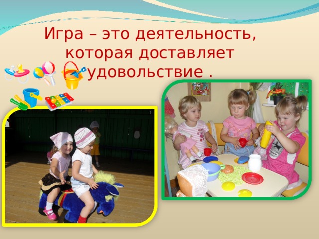 Игра – это деятельность, которая доставляет удовольствие . 