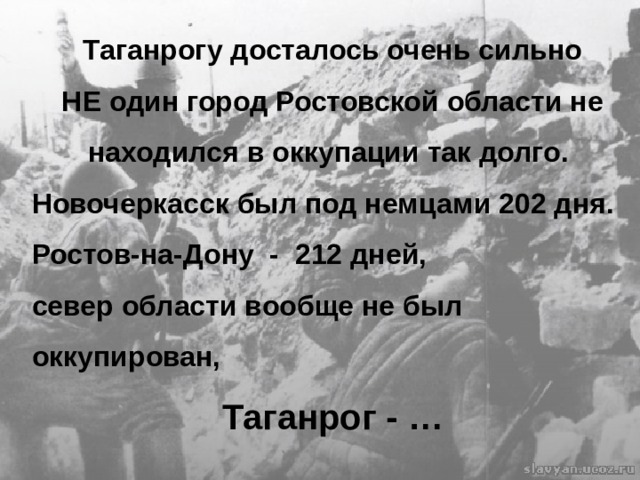  Таганрогу досталось очень сильно НЕ один город Ростовской области не находился в оккупации так долго. Новочеркасск был под немцами 202 дня. Ростов-на-Дону - 212 дней, север области вообще не был оккупирован, Таганрог - …  