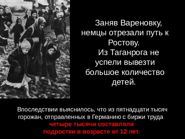 Заняв Вареновку, немцы отрезали путь к Ростову. Из Таганрога не успели вывезти большое количество детей. Впоследствии выяснилось, что из пятнадцати тысяч горожан, отправленных в Германию с биржи труда    четыре тысячи составляли подростки в возрасте от 12 лет. 