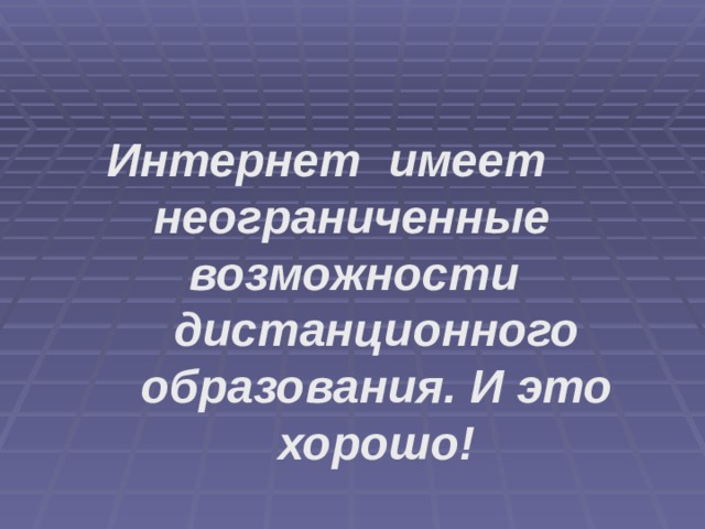 Интернет  имеет  неограниченные  возможности  дистанционного образования. И это хорошо! 