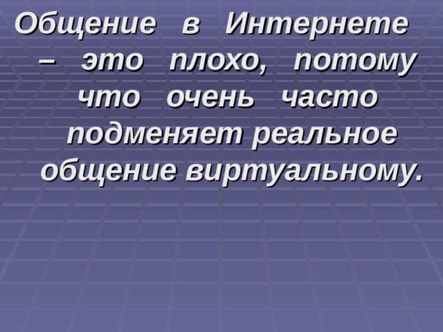 Общение в Интернете – это плохо, потому что очень часто подменяет реальное общение виртуальному. 