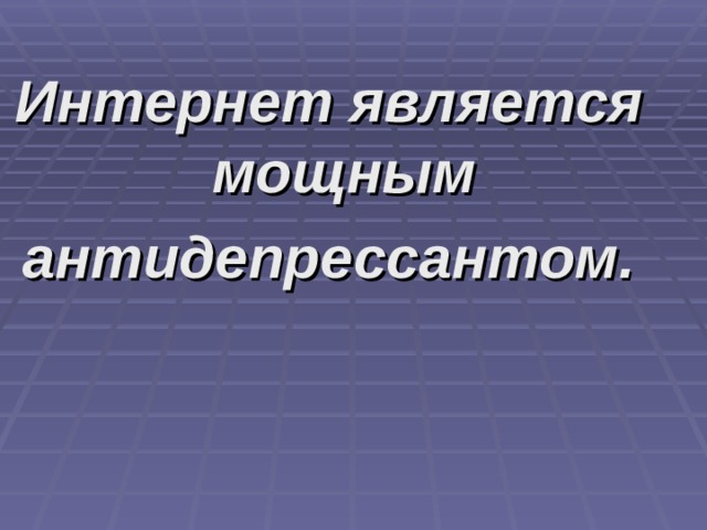 Интернет является мощным антидепрессантом. 