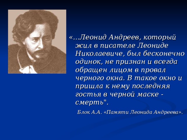«…Леонид Андреев, который жил в писателе Леониде Николаевиче, был бесконечно одинок, не признан и всегда обращен лицом в провал черного окна. В такое окно и пришла к нему последняя гостья в черной маске - смерть