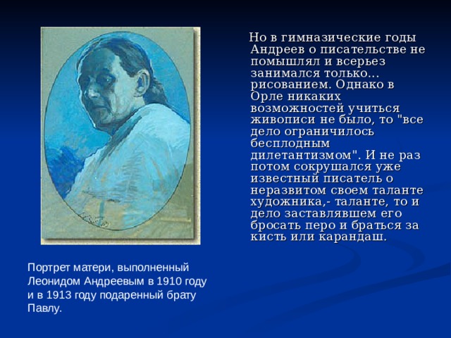  Но в гимназические годы Андреев о писательстве не помышлял и всерьез занимался только... рисованием. Однако в Орле никаких возможностей учиться живописи не было, то 