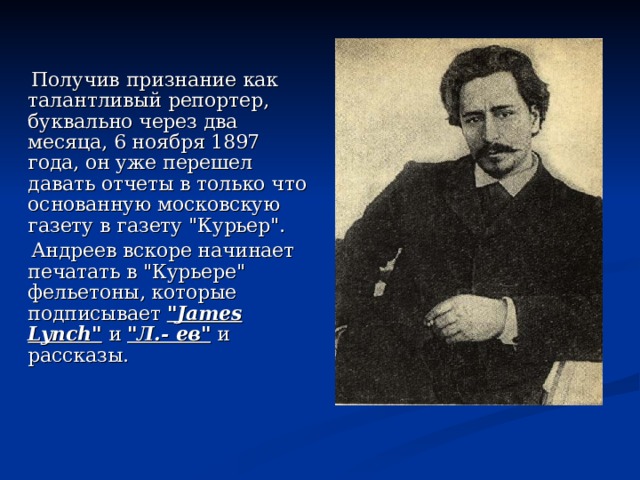  Получив признание как талантливый репортер, буквально через два месяца, 6 ноября 1897 года, он уже перешел давать отчеты в только что основанную московскую газету в газету 