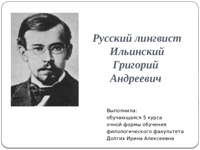 Русский лингвист  Ильинский  Григорий  Андреевич Выполнила: обучающаяся 5 курса очной формы обучения филологического факультета Долгих Ирина Алексеевна 