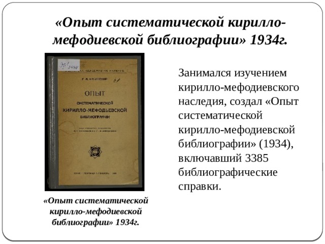 «Опыт систематической кирилло-мефодиевской библиографии» 1934г. Занимался изучением кирилло-мефодиевского наследия, создал «Опыт систематической кирилло-мефодиевской библиографии» (1934), включавший 3385 библиографические справки. «Опыт систематической кирилло-мефодиевской библиографии» 1934г. 