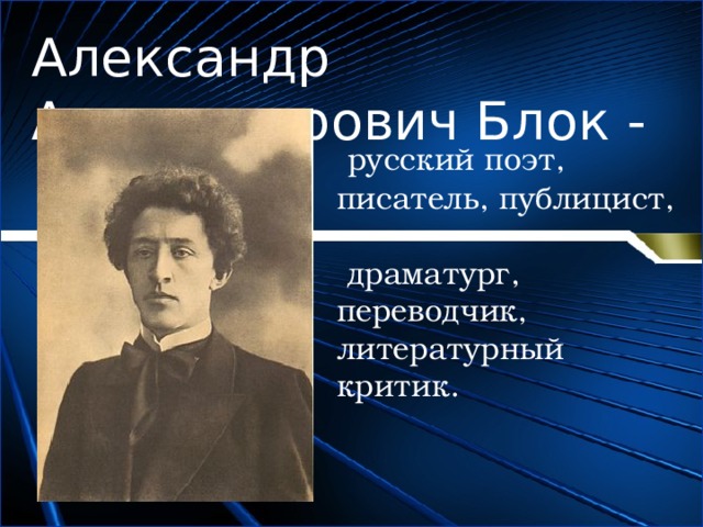 Александр Александрович Блок -   русский поэт, писатель, публицист,   драматург, переводчик, литературный критик. 
