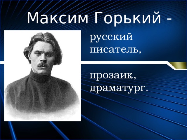 Максим Горький - русский писатель,   прозаик, драматург . 