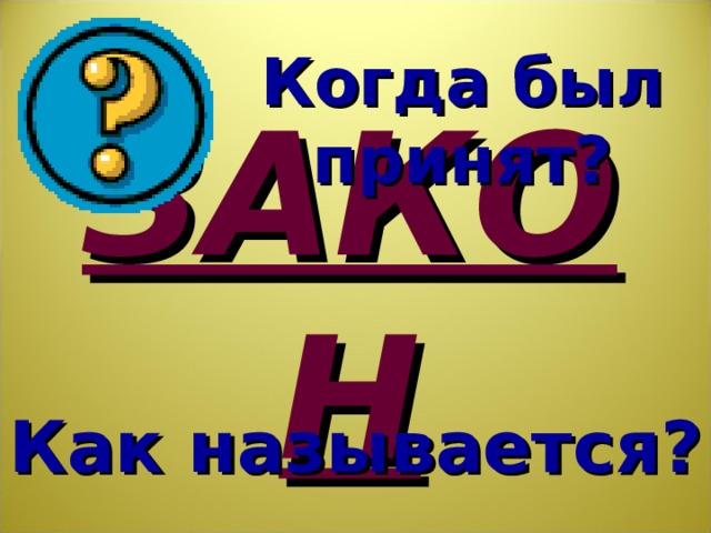 Когда был принят? ЗАКОН Что же такое закон? А как называется закон в нашем государстве? Когда был принят закон нашего государства? Посмотрим – верны ли ваши ответы? Как называется?  