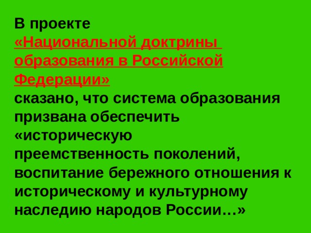 В проекте «Национальной доктрины образования в Российской Федерации» сказано, что система образования призвана обеспечить «историческую преемственность поколений, воспитание бережного отношения к историческому и культурному наследию народов России…»  