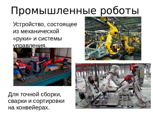 Промышленные роботы Устройство, состоящее из механической «руки» и системы управления. Для точной сборки, сварки и сортировки на конвейерах.  