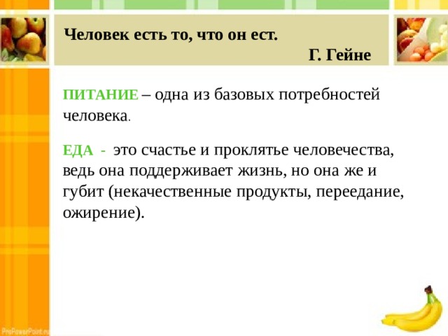 Человек есть то, что он ест.  Г. Гейне ПИТАНИЕ  – одна из базовых потребностей человека . ЕДА - это счастье и проклятье человечества, ведь она поддерживает жизнь, но она же и губит (некачественные продукты, переедание, ожирение). 