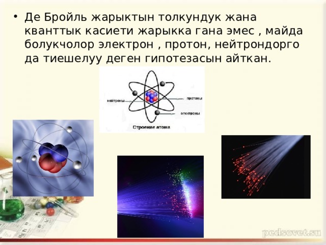Де Бройль жарыктын толкундук жана кванттык касиети жарыкка гана эмес , майда болукчолор электрон , протон, нейтрондорго да тиешелуу деген гипотезасын айткан. 
