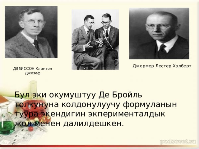 Джермер Лестер Хэлберт ДЭВИССОН Клинтон Джозеф Бул эки окумуштуу Де Бройль толкунуна колдонулуучу формуланын туура экендигин экперименталдык жол менен далилдешкен. 