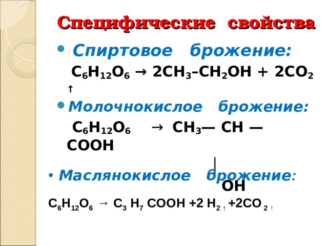 Специф ические свойства   Спиртовое брожение:   C 6 H 12 O 6  → 2CH 3 –CH 2 OH + 2CO 2  ↑ Молочнокислое брожение:  С 6 Н 12 О 6 →  СН 3 — СН — СООН  │   ОН      Маслянокислое брожение :  С 6 Н 12 О 6 → C 3 H 7 COOH +2 H 2 ↑ +2CO 2 ↑  