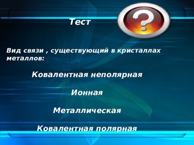 Тест Вид связи , существующий в кристаллах металлов:  Ковалентная неполярная  Ионная  Металлическая  Ковалентная полярная 