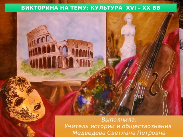 Викторина на тему: Культура XVI – XX вв Выполнила:  Учитель истории и обществознания  Медведева Светлана Петровна 