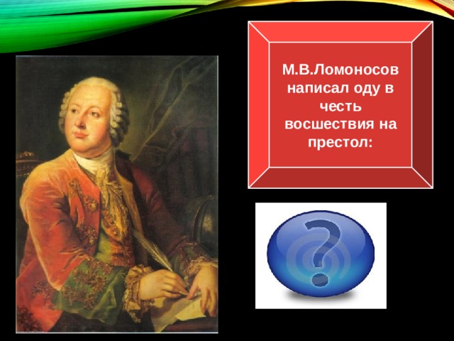 М.В.Ломоносов написал оду в честь восшествия на престол: Елизаветы Петровны 