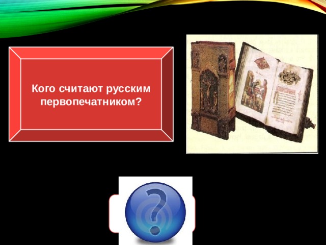 Кого считают русским первопечатником? Ивана Федорова 