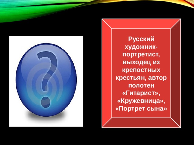 Русский художник-портретист, выходец из крепостных крестьян, автор полотен «Гитарист», «Кружевница», «Портрет сына» В.А.Тропинин 