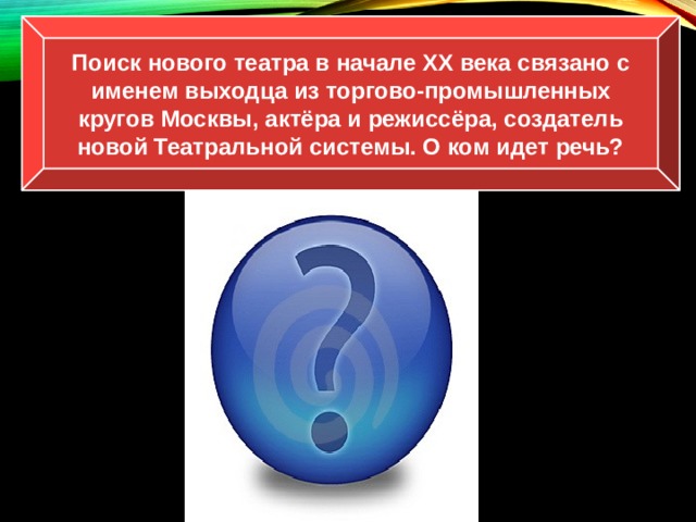 Поиск нового театра в начале ХХ века связано с именем выходца из торгово-промышленных кругов Москвы, актёра и режиссёра, создатель новой Театральной системы. О ком идет речь? К.С. Станиславский 