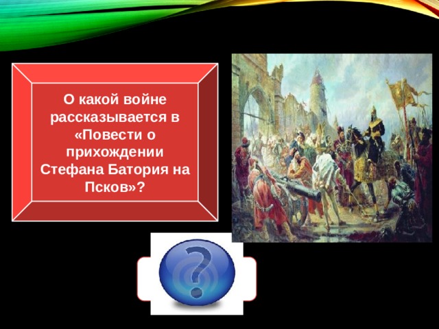 О какой войне рассказывается в «Повести о прихождении Стефана Батория на Псков»? Ливонской 