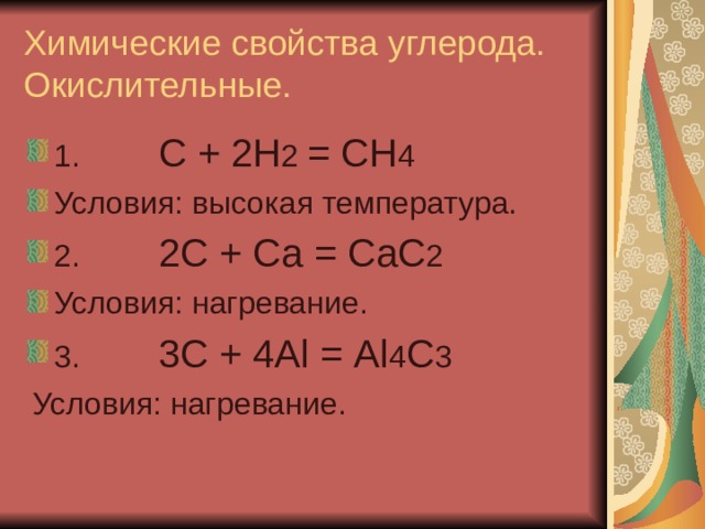 Химические свойства углерода.  Окислительные. 1. С + 2Н 2 = СН 4 Условия: высокая температура. 2. 2С + Са = СаС 2 Условия: нагревание. 3. 3С + 4А l = А l 4 С 3  Условия: нагревание. 