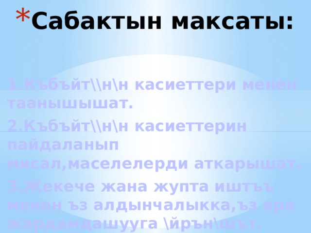 Сабактын максаты: 1. Къбъйт\\н\н касиеттери менен таанышышат. 2.Къбъйт\\н\н касиеттерин пайдаланып мисал,маселелерди аткарышат. 3.Жекече жана жупта иштъъ менен ъз алдынчалыкка,ъз ара жардамдашууга \йрън\шът. 