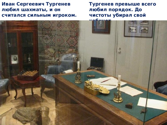 Тургенев превыше всего любил порядок. До чистоты убирал свой кабинет.    Иван Сергеевич Тургенев любил шахматы, и он считался сильным игроком.    