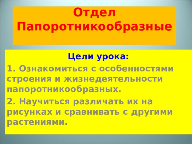 Отдел Папоротникообразные Цели урока: 1. Ознакомиться с особенностями строения и жизнедеятельности папоротникообразных. 2. Научиться различать их на рисунках и сравнивать с другими растениями. 