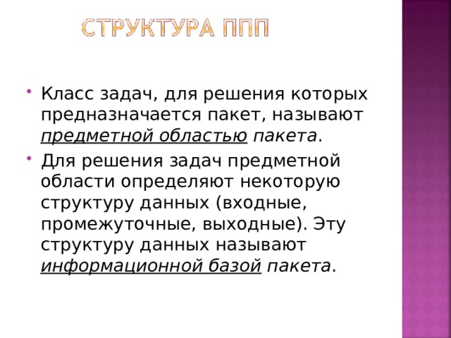 Класс задач, для решения которых предназначается пакет, называют предметной областью пакета . Для решения задач предметной области определяют некоторую структуру данных (входные, промежуточные, выходные). Эту структуру данных называют информационной базой пакета .  