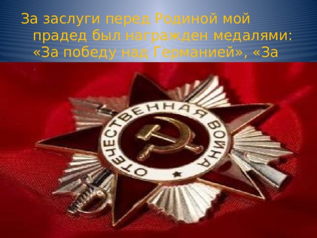 За заслуги перед Родиной мой прадед был награжден медалями: «За победу над Германией», «За победу над Японией». 