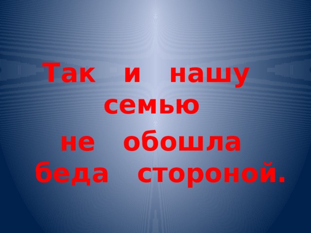 Так и нашу семью  не обошла беда стороной.  