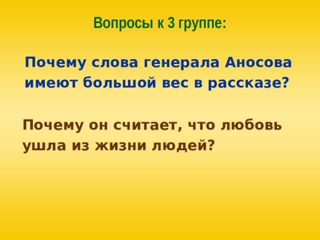 Вопросы к 3 группе: Почему слова генерала Аносова имеют большой вес в рассказе? Почему он считает, что любовь ушла из жизни людей? 