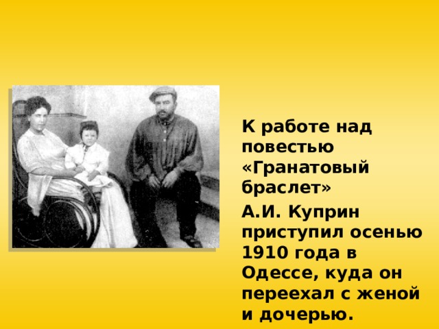 К работе над повестью «Гранатовый браслет» А.И. Куприн приступил осенью 1910 года в Одессе, куда он переехал с женой и дочерью. 