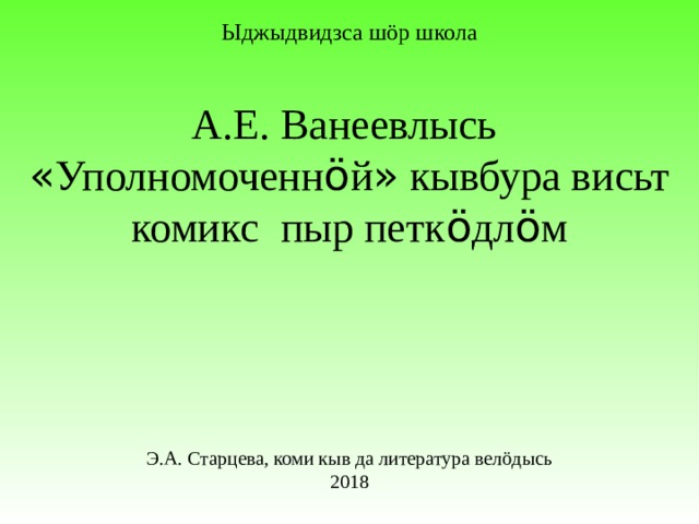 Ыджыдвидзса шöр школа А.Е. Ванеевлысь « Уполномоченн ö й » кывбура висьт комикс пыр петк ö дл ö м Э.А. Старцева, коми кыв да литература велöдысь 2018 