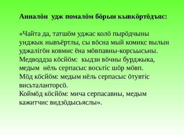Анналöн удж помалöм бöрын кывкöртöдъяс: «Чайта да, татшöм уджас колö пырöдчыны унджык нывъёртлы, сы вöсна мый комикс вылын уджалігöн ковмис ёна мöвпавны-корсьысьны. Медводдза кöсйöм: кыдзи вöчны бурджыка, медым нёль серпасыс восьтіс шöр мöвп. Мöд кöсйöм: медым нёль серпасыс öтувтіс висьталанторсö. Коймöд кöсйöм: мича серпасавны, медым кажитчис видзöдысьяслы». 