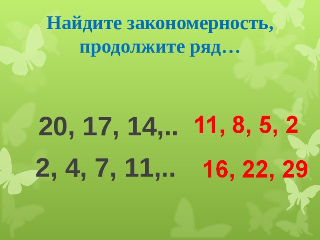  Найдите закономерность,  продолжите ряд…    20, 17, 14,..  2, 4, 7, 11,.. 