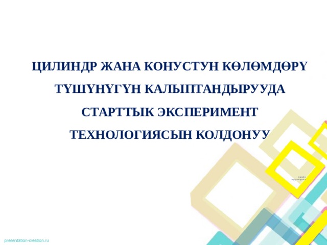  ЦИЛИНДР ЖАНА КОНУСТУН КӨЛӨМДӨРҮ ТҮШҮНҮГҮН КАЛЫПТАНДЫРУУДА СТАРТТЫК ЭКСПЕРИМЕНТ ТЕХНОЛОГИЯСЫН КОЛДОНУУ          Нуруева Ж.Б. Janyl_nurueva@mail.ru   