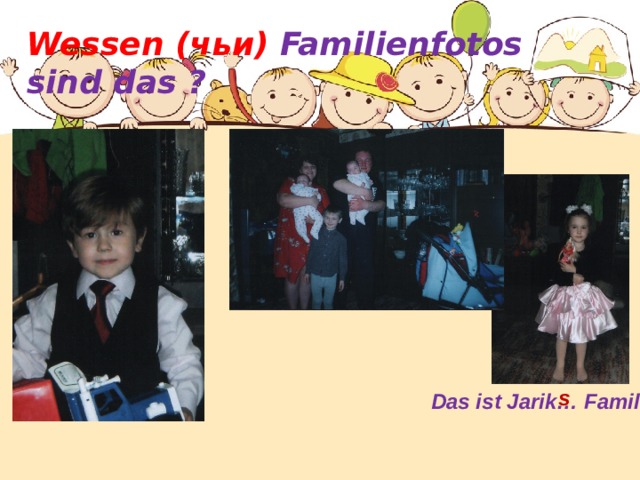 Wessen  (чьи) Familienfotos sind das ?   s Das ist Jarik … Familie  