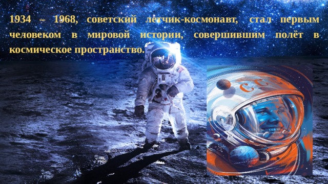1934 – 1968, советский летчик-космонавт,  стал первым человеком в мировой истории, совершившим полёт в космическое пространство.   