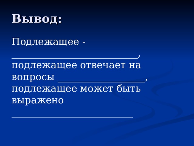 Вывод: Подлежащее - __________________________, подлежащее отвечает на вопросы __________________, подлежащее может быть выражено _________________________ 