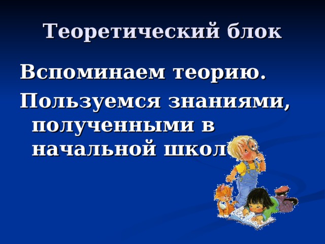 Теоретический блок Вспоминаем теорию. Пользуемся знаниями, полученными в начальной школе. 