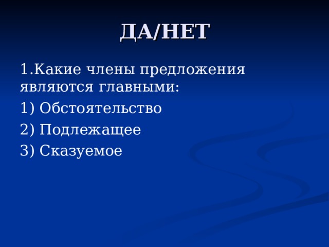 ДА/НЕТ 1.Какие члены предложения являются главными: 1) Обстоятельство 2) Подлежащее 3) Сказуемое 